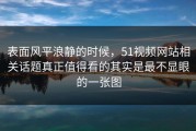 表面风平浪静的时候，51视频网站相关话题真正值得看的其实是最不显眼的一张图