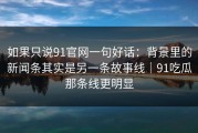 如果只说91官网一句好话：背景里的新闻条其实是另一条故事线｜91吃瓜那条线更明显