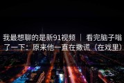我最想聊的是新91视频 ｜ 看完脑子嗡了一下：原来他一直在撒谎（在戏里）