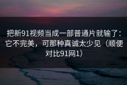 把新91视频当成一部普通片就输了：它不完美，可那种真诚太少见（顺便对比91网1）