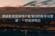 蘑菇影视官网用户最常问的账号与登录：一句话讲明白