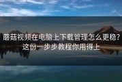 蘑菇视频在电脑上下载管理怎么更稳？这份一步步教程你用得上