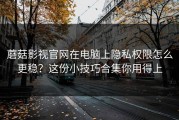 蘑菇影视官网在电脑上隐私权限怎么更稳？这份小技巧合集你用得上