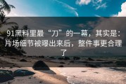 91黑料里最“刀”的一幕，其实是：片场细节被曝出来后，整件事更合理了