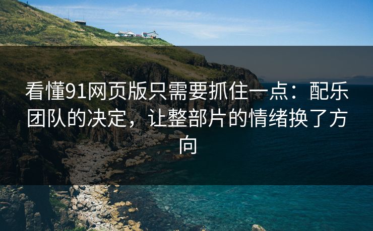 看懂91网页版只需要抓住一点：配乐团队的决定，让整部片的情绪换了方向