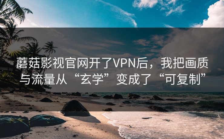 蘑菇影视官网开了VPN后，我把画质与流量从“玄学”变成了“可复制”