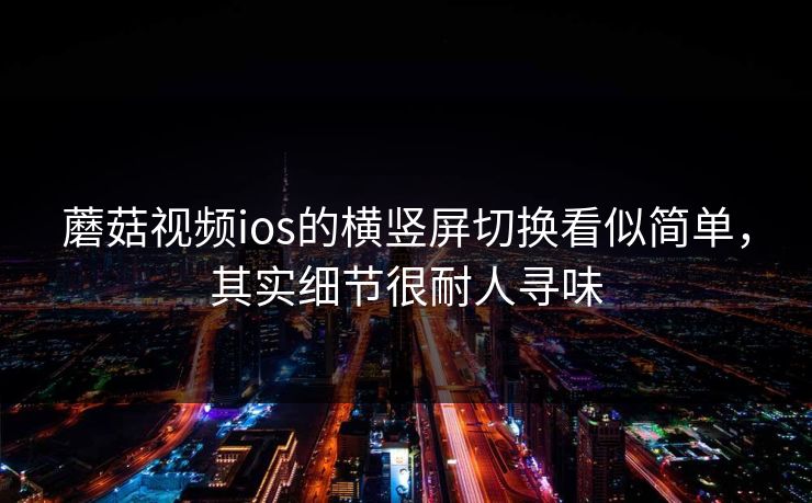 蘑菇视频ios的横竖屏切换看似简单，其实细节很耐人寻味