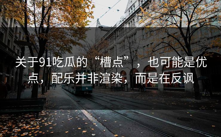 关于91吃瓜的“槽点”，也可能是优点，配乐并非渲染，而是在反讽