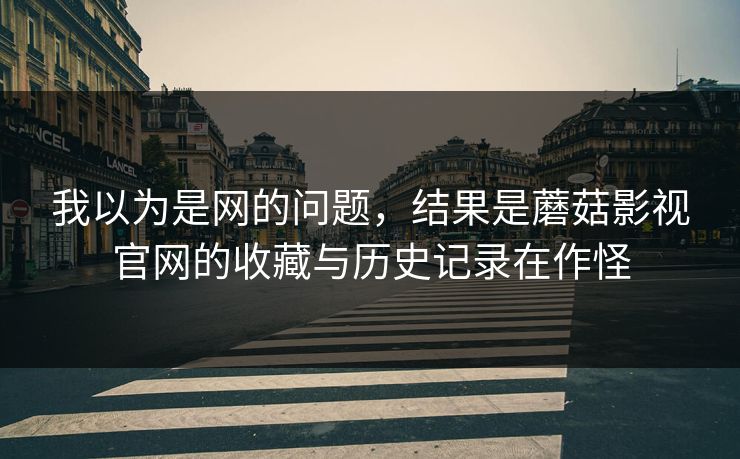 我以为是网的问题，结果是蘑菇影视官网的收藏与历史记录在作怪