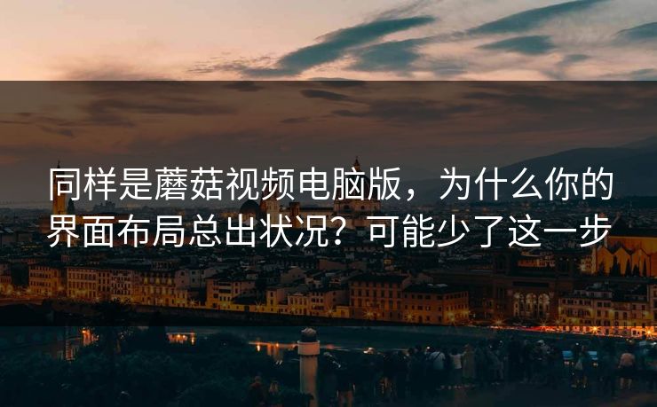 同样是蘑菇视频电脑版，为什么你的界面布局总出状况？可能少了这一步