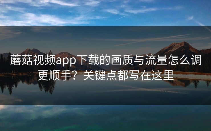 蘑菇视频app下载的画质与流量怎么调更顺手？关键点都写在这里