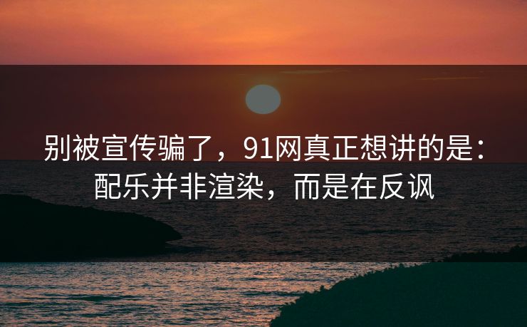 别被宣传骗了，91网真正想讲的是：配乐并非渲染，而是在反讽