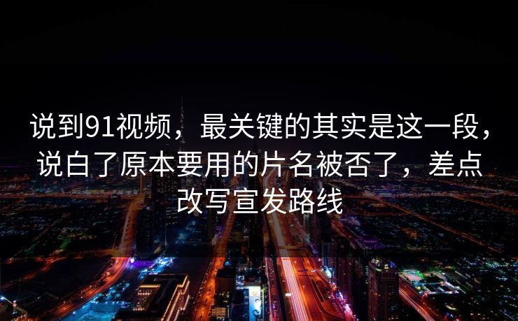 说到91视频，最关键的其实是这一段，说白了原本要用的片名被否了，差点改写宣发路线