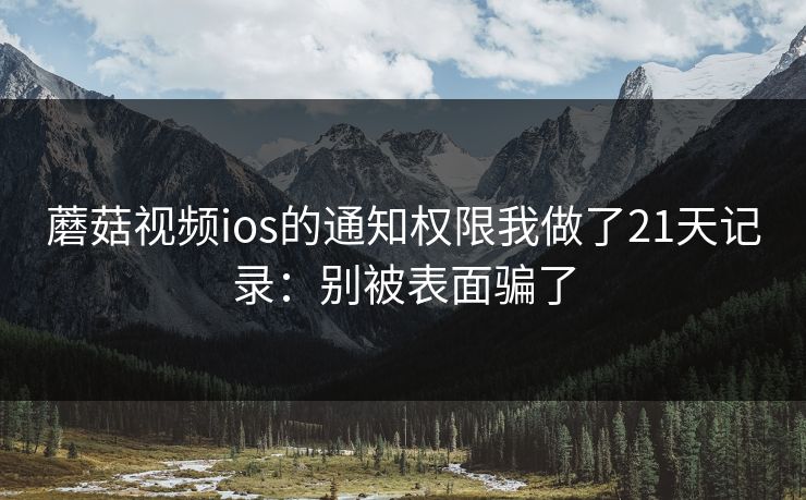 蘑菇视频ios的通知权限我做了21天记录：别被表面骗了