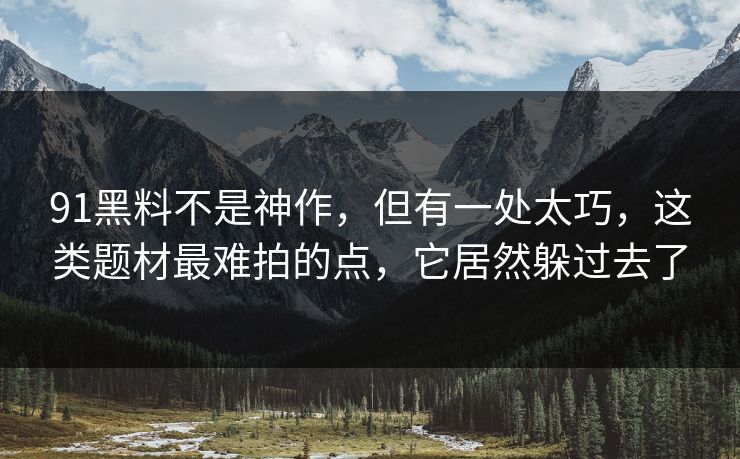 91黑料不是神作，但有一处太巧，这类题材最难拍的点，它居然躲过去了