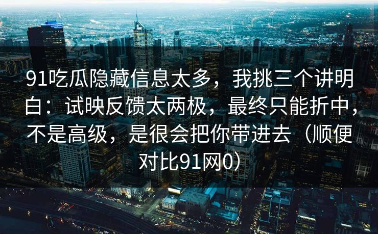 91吃瓜隐藏信息太多，我挑三个讲明白：试映反馈太两极，最终只能折中，不是高级，是很会把你带进去（顺便对比91网0）