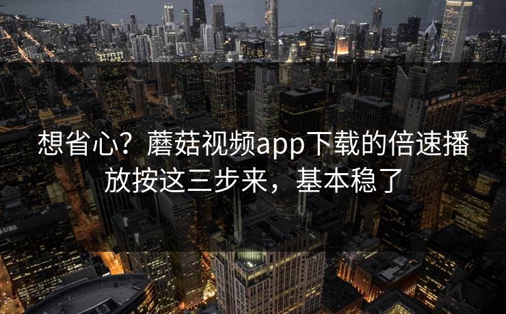 想省心？蘑菇视频app下载的倍速播放按这三步来，基本稳了