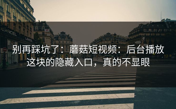 别再踩坑了：蘑菇短视频：后台播放这块的隐藏入口，真的不显眼