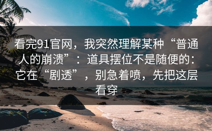 看完91官网，我突然理解某种“普通人的崩溃”：道具摆位不是随便的：它在“剧透”，别急着喷，先把这层看穿
