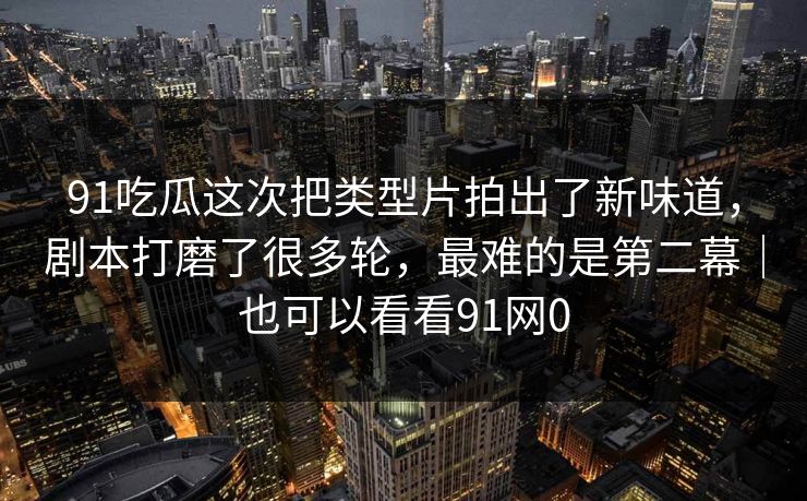 91吃瓜这次把类型片拍出了新味道，剧本打磨了很多轮，最难的是第二幕｜也可以看看91网0