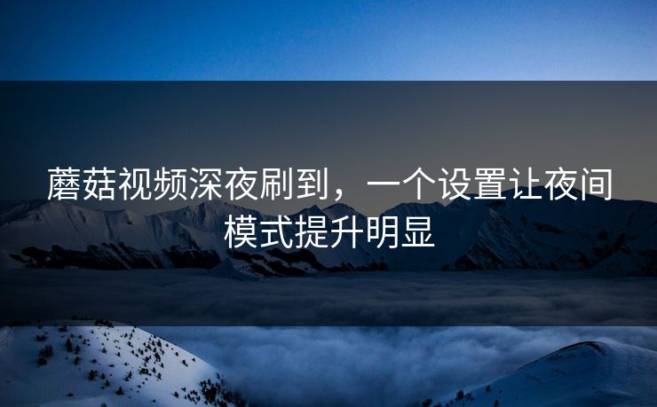 蘑菇视频深夜刷到，一个设置让夜间模式提升明显