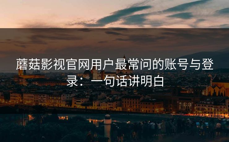 蘑菇影视官网用户最常问的账号与登录：一句话讲明白