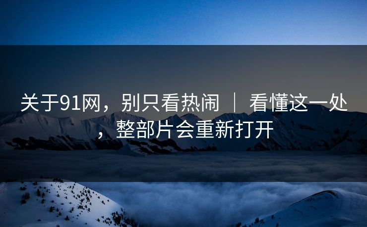 关于91网，别只看热闹 ｜ 看懂这一处，整部片会重新打开