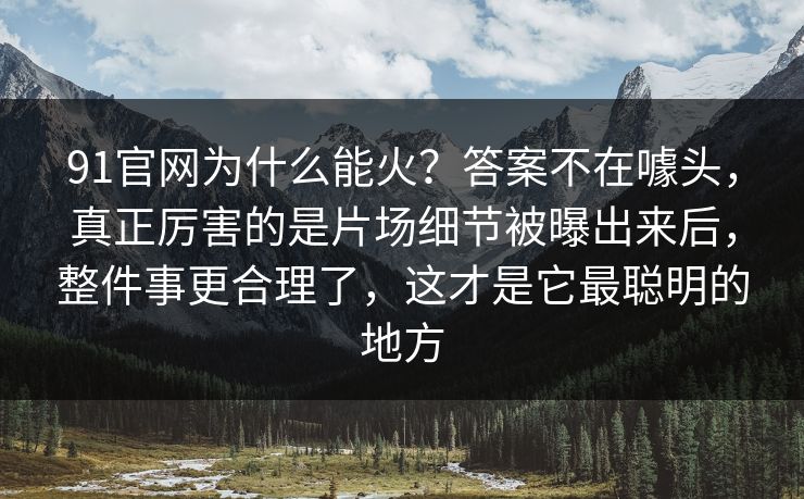 91官网为什么能火？答案不在噱头，真正厉害的是片场细节被曝出来后，整件事更合理了，这才是它最聪明的地方
