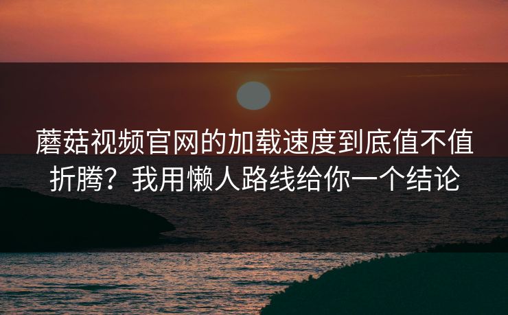 蘑菇视频官网的加载速度到底值不值折腾？我用懒人路线给你一个结论