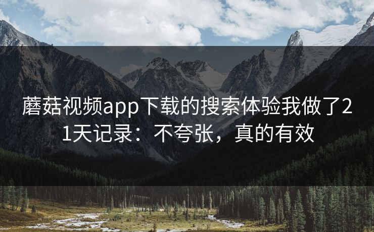 蘑菇视频app下载的搜索体验我做了21天记录：不夸张，真的有效