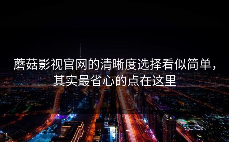 蘑菇影视官网的清晰度选择看似简单，其实最省心的点在这里