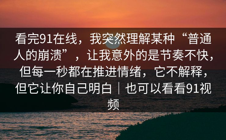 看完91在线，我突然理解某种“普通人的崩溃”，让我意外的是节奏不快，但每一秒都在推进情绪，它不解释，但它让你自己明白｜也可以看看91视频