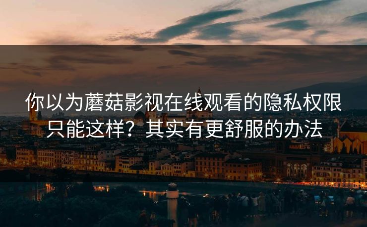 你以为蘑菇影视在线观看的隐私权限只能这样？其实有更舒服的办法