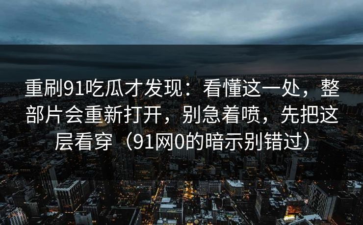 重刷91吃瓜才发现：看懂这一处，整部片会重新打开，别急着喷，先把这层看穿（91网0的暗示别错过）