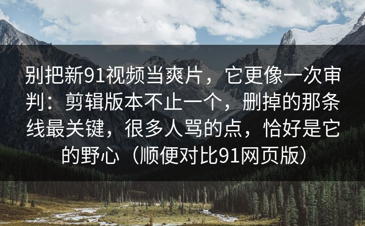 别把新91视频当爽片，它更像一次审判：剪辑版本不止一个，删掉的那条线最关键，很多人骂的点，恰好是它的野心（顺便对比91网页版）