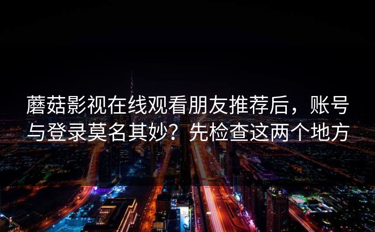 蘑菇影视在线观看朋友推荐后，账号与登录莫名其妙？先检查这两个地方
