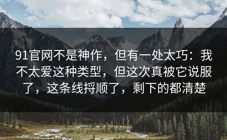 91官网不是神作，但有一处太巧：我不太爱这种类型，但这次真被它说服了，这条线捋顺了，剩下的都清楚