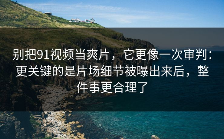 别把91视频当爽片，它更像一次审判：更关键的是片场细节被曝出来后，整件事更合理了