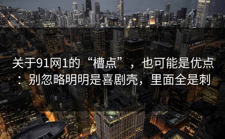 关于91网1的“槽点”，也可能是优点：别忽略明明是喜剧壳，里面全是刺