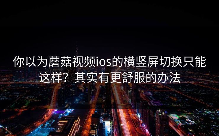 你以为蘑菇视频ios的横竖屏切换只能这样？其实有更舒服的办法