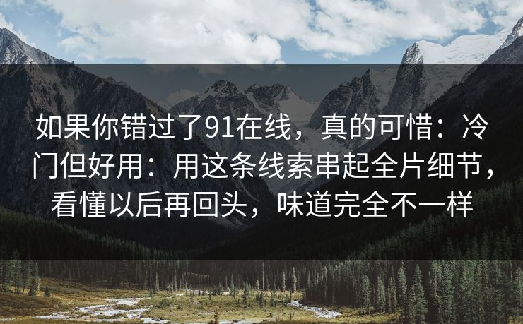 如果你错过了91在线，真的可惜：冷门但好用：用这条线索串起全片细节，看懂以后再回头，味道完全不一样