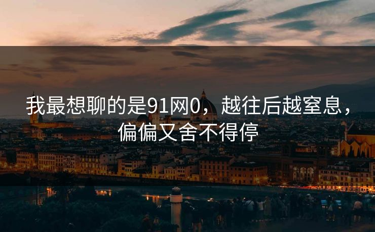 我最想聊的是91网0，越往后越窒息，偏偏又舍不得停