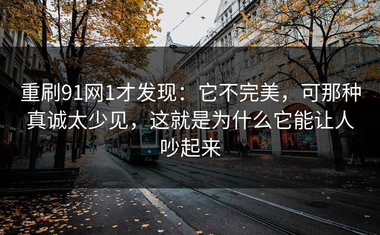 重刷91网1才发现:它不完美,可那种真诚太少见,这就是为什么它能让人吵起来 重刷91网1才发现:它不完美,可那种真诚太少见,这就是为什么它能让人吵起来