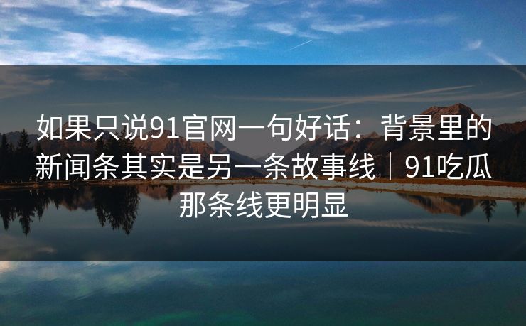 如果只说91官网一句好话:背景里的新闻条其实是另一条故事线|91吃瓜那条线更明显 如果只说91官网一句好话:背景里的新闻条其实是另一条故事线|91吃瓜那条线更明显