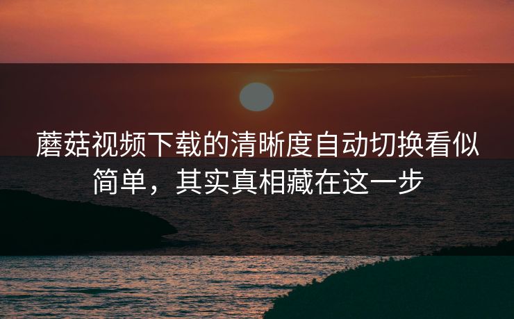 蘑菇视频下载的清晰度自动切换看似简单，其实真相藏在这一步