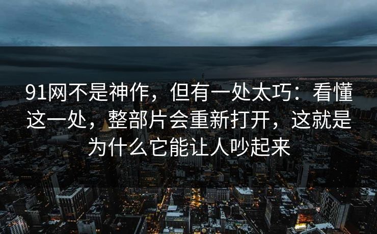 91网不是神作,但有一处太巧:看懂这一处,整部片会重新打开,这就是为什么它能让人吵起来 91网不是神作,但有一处太巧:看懂这一处,整部片会重新打开,这就是为什么它能让人吵起来