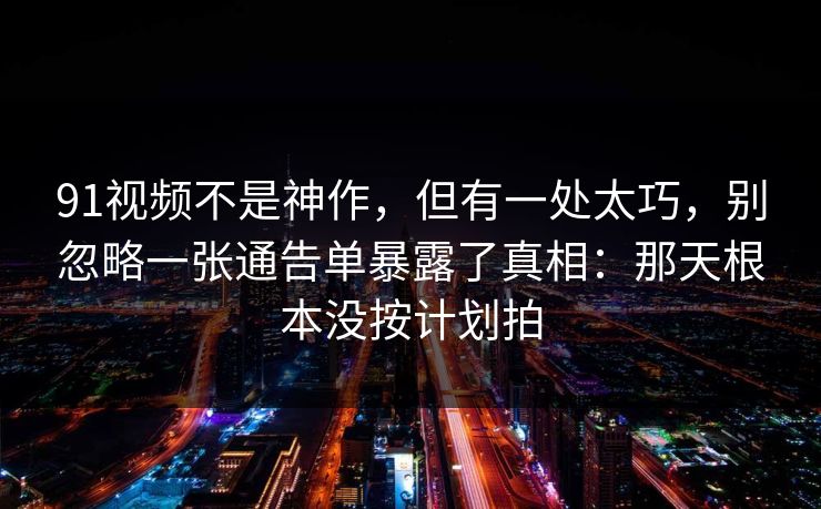 91视频不是神作,但有一处太巧,别忽略一张通告单暴露了真相:那天根本没按计划拍 91视频不是神作,但有一处太巧,别忽略一张通告单暴露了真相:那天根本没按计划拍