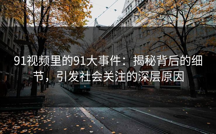91视频里的91大事件:揭秘背后的细节,引发社会关注的深层原因 91视频里的91大事件:揭秘背后的细节,引发社会关注的深层原因