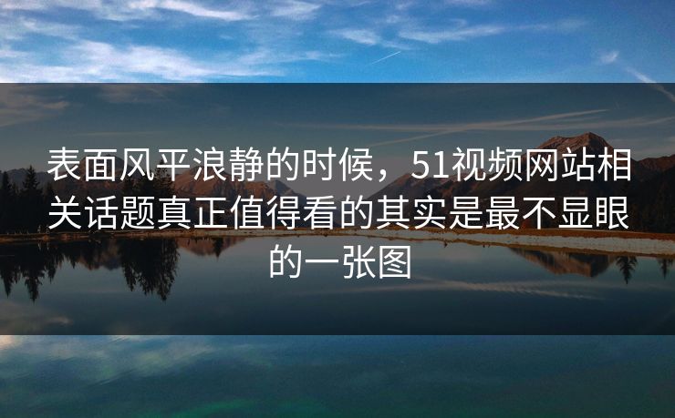 表面风平浪静的时候,51视频网站相关话题真正值得看的其实是最不显眼的一张图 表面风平浪静的时候,51视频网站相关话题真正值得看的其实是最不显眼的一张图