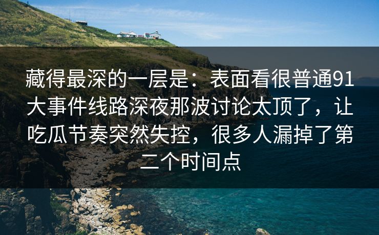 藏得最深的一层是:表面看很普通91大事件线路深夜那波讨论太顶了,让吃瓜节奏突然失控,很多人漏掉了第二个时间点 藏得最深的一层是:表面看很普通91大事件线路深夜那波讨论太顶了,让吃瓜节奏突然失控,很多人漏掉了第二个时间点